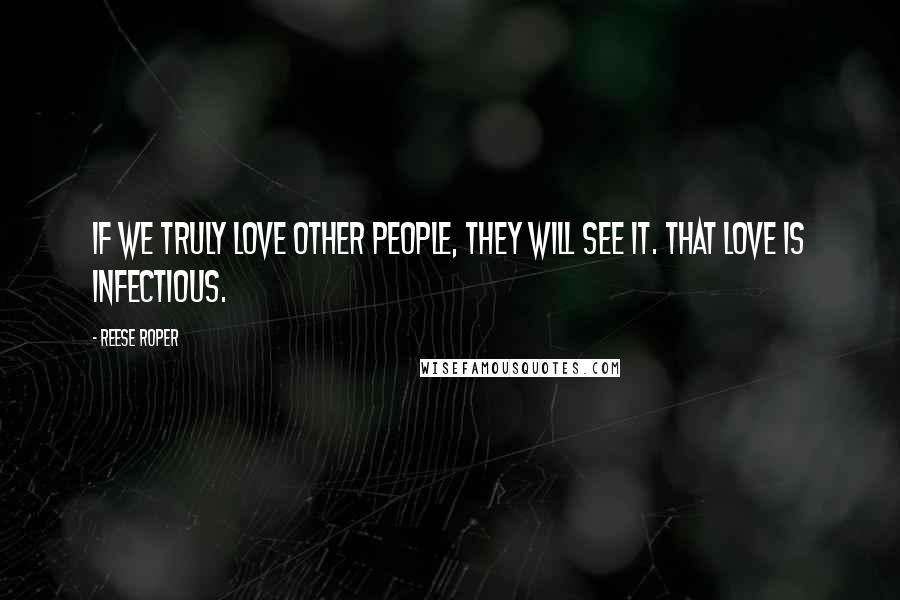 Reese Roper Quotes: If we truly love other people, they will see it. That love is infectious.