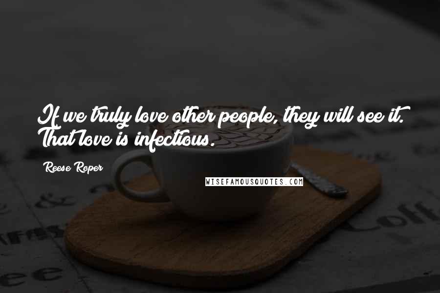 Reese Roper Quotes: If we truly love other people, they will see it. That love is infectious.