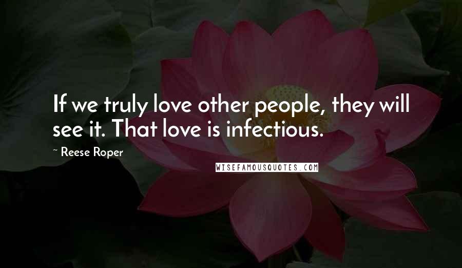 Reese Roper Quotes: If we truly love other people, they will see it. That love is infectious.