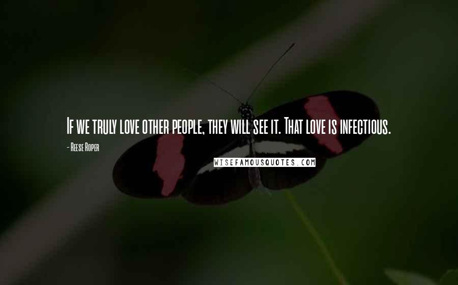 Reese Roper Quotes: If we truly love other people, they will see it. That love is infectious.