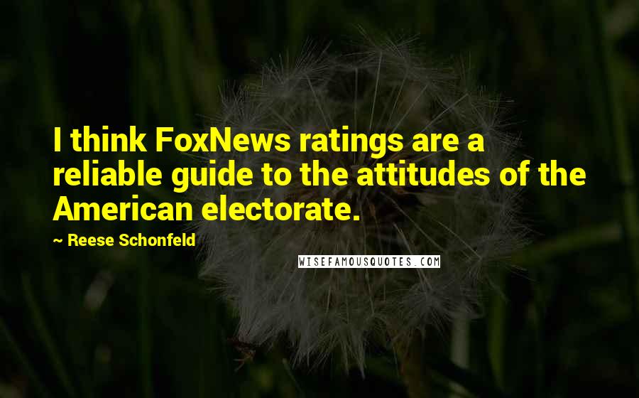 Reese Schonfeld Quotes: I think FoxNews ratings are a reliable guide to the attitudes of the American electorate.