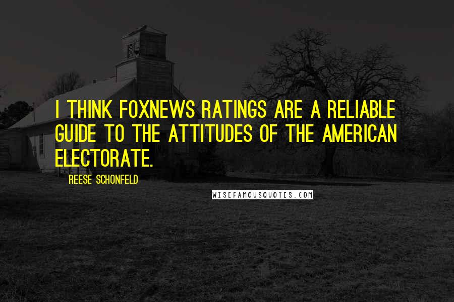 Reese Schonfeld Quotes: I think FoxNews ratings are a reliable guide to the attitudes of the American electorate.