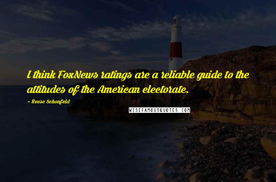 Reese Schonfeld Quotes: I think FoxNews ratings are a reliable guide to the attitudes of the American electorate.