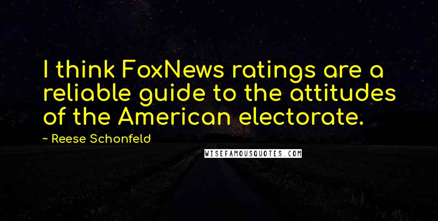 Reese Schonfeld Quotes: I think FoxNews ratings are a reliable guide to the attitudes of the American electorate.