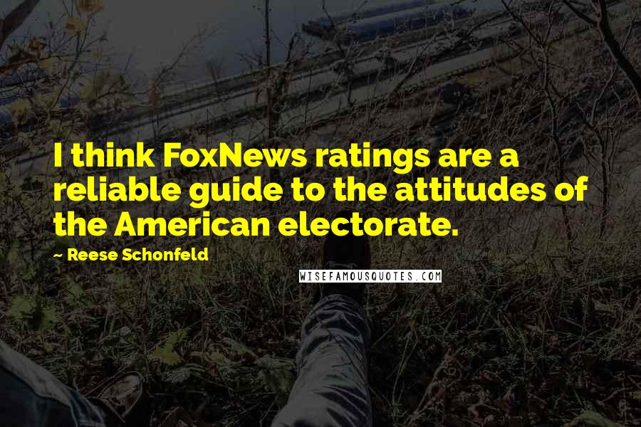 Reese Schonfeld Quotes: I think FoxNews ratings are a reliable guide to the attitudes of the American electorate.