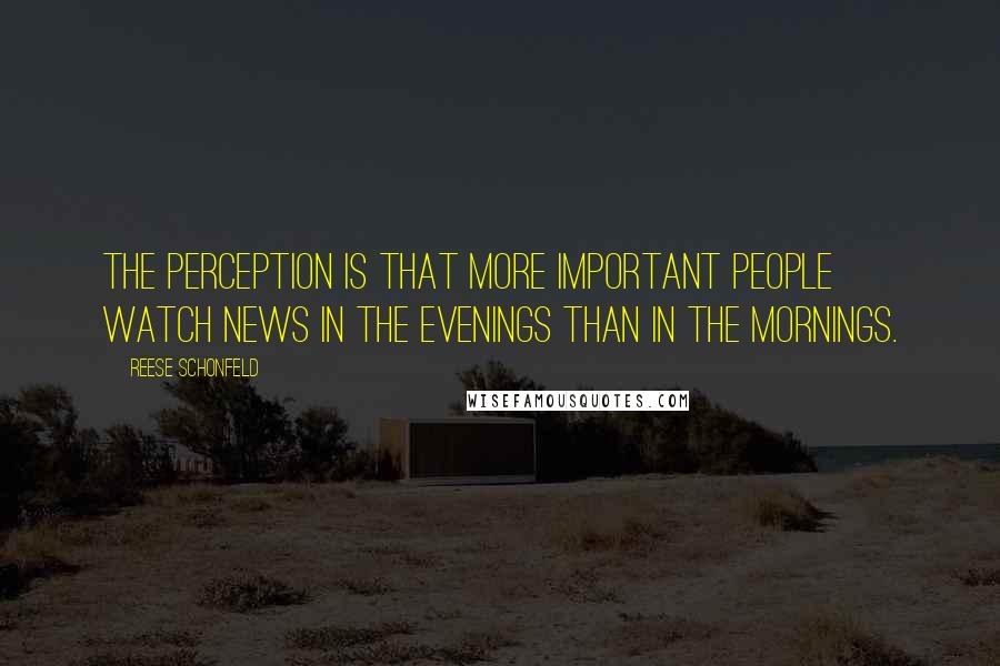 Reese Schonfeld Quotes: The perception is that more important people watch news in the evenings than in the mornings.