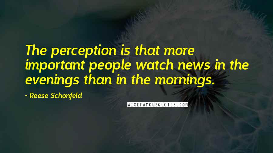 Reese Schonfeld Quotes: The perception is that more important people watch news in the evenings than in the mornings.