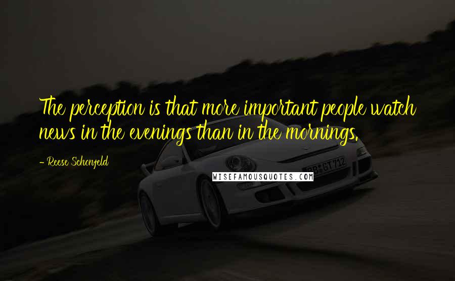 Reese Schonfeld Quotes: The perception is that more important people watch news in the evenings than in the mornings.