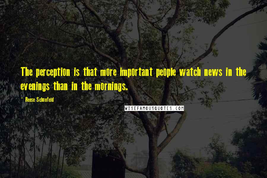 Reese Schonfeld Quotes: The perception is that more important people watch news in the evenings than in the mornings.