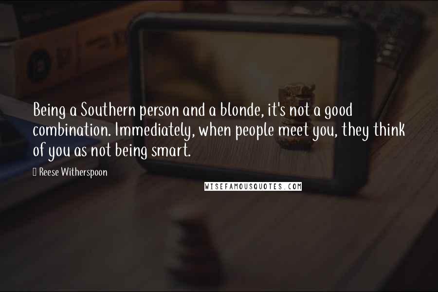 Reese Witherspoon Quotes: Being a Southern person and a blonde, it's not a good combination. Immediately, when people meet you, they think of you as not being smart.