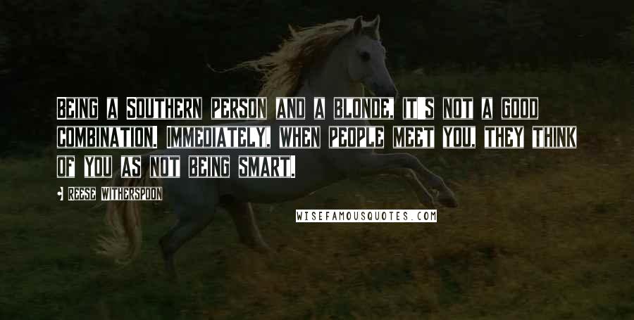 Reese Witherspoon Quotes: Being a Southern person and a blonde, it's not a good combination. Immediately, when people meet you, they think of you as not being smart.