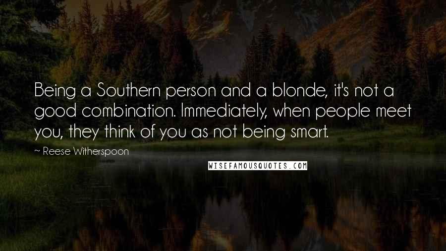 Reese Witherspoon Quotes: Being a Southern person and a blonde, it's not a good combination. Immediately, when people meet you, they think of you as not being smart.