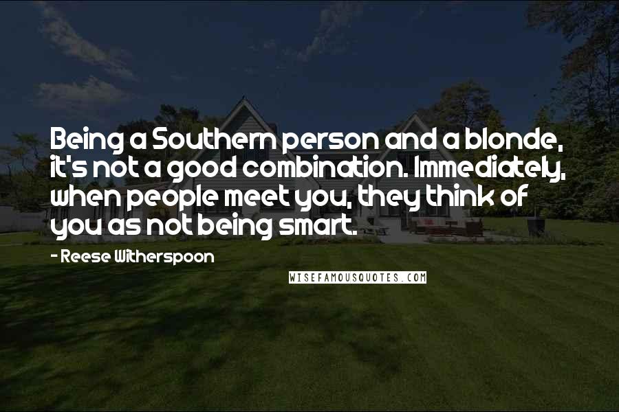 Reese Witherspoon Quotes: Being a Southern person and a blonde, it's not a good combination. Immediately, when people meet you, they think of you as not being smart.