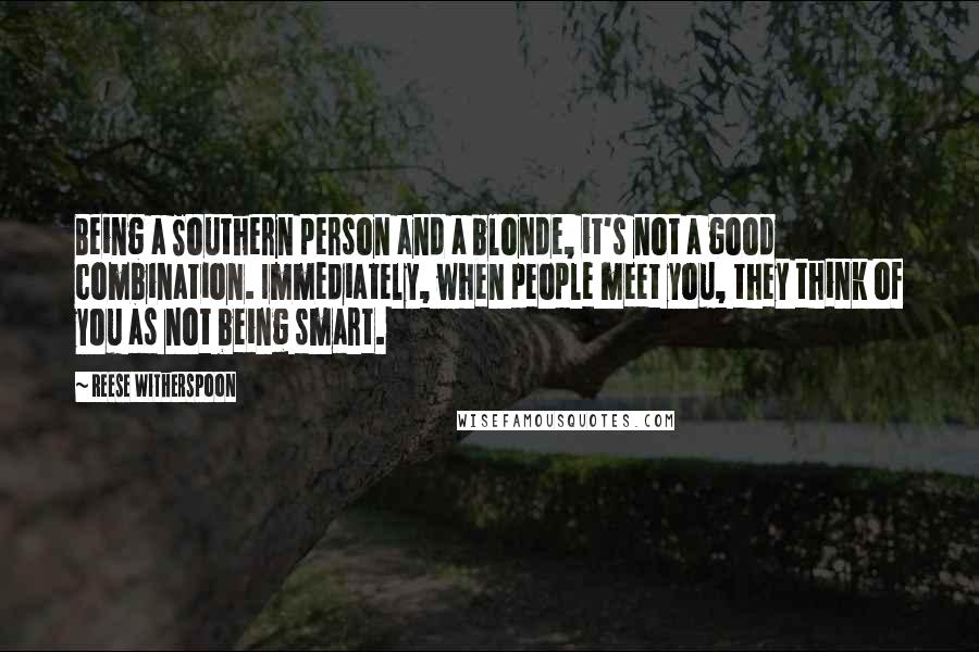 Reese Witherspoon Quotes: Being a Southern person and a blonde, it's not a good combination. Immediately, when people meet you, they think of you as not being smart.