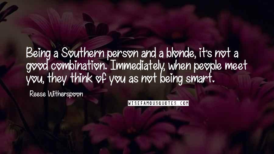 Reese Witherspoon Quotes: Being a Southern person and a blonde, it's not a good combination. Immediately, when people meet you, they think of you as not being smart.