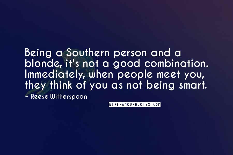 Reese Witherspoon Quotes: Being a Southern person and a blonde, it's not a good combination. Immediately, when people meet you, they think of you as not being smart.