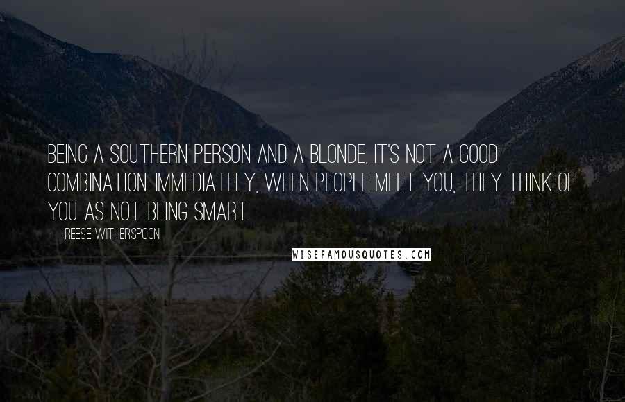 Reese Witherspoon Quotes: Being a Southern person and a blonde, it's not a good combination. Immediately, when people meet you, they think of you as not being smart.