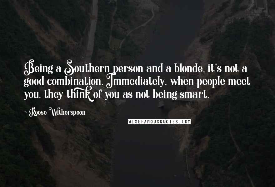 Reese Witherspoon Quotes: Being a Southern person and a blonde, it's not a good combination. Immediately, when people meet you, they think of you as not being smart.