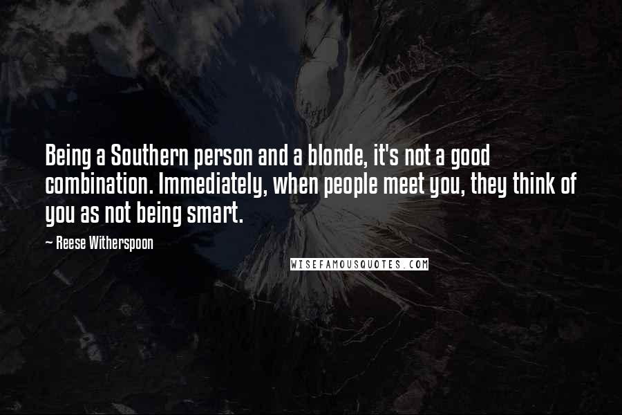 Reese Witherspoon Quotes: Being a Southern person and a blonde, it's not a good combination. Immediately, when people meet you, they think of you as not being smart.