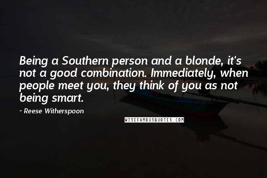 Reese Witherspoon Quotes: Being a Southern person and a blonde, it's not a good combination. Immediately, when people meet you, they think of you as not being smart.