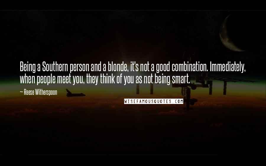 Reese Witherspoon Quotes: Being a Southern person and a blonde, it's not a good combination. Immediately, when people meet you, they think of you as not being smart.