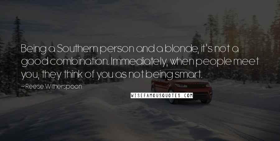 Reese Witherspoon Quotes: Being a Southern person and a blonde, it's not a good combination. Immediately, when people meet you, they think of you as not being smart.