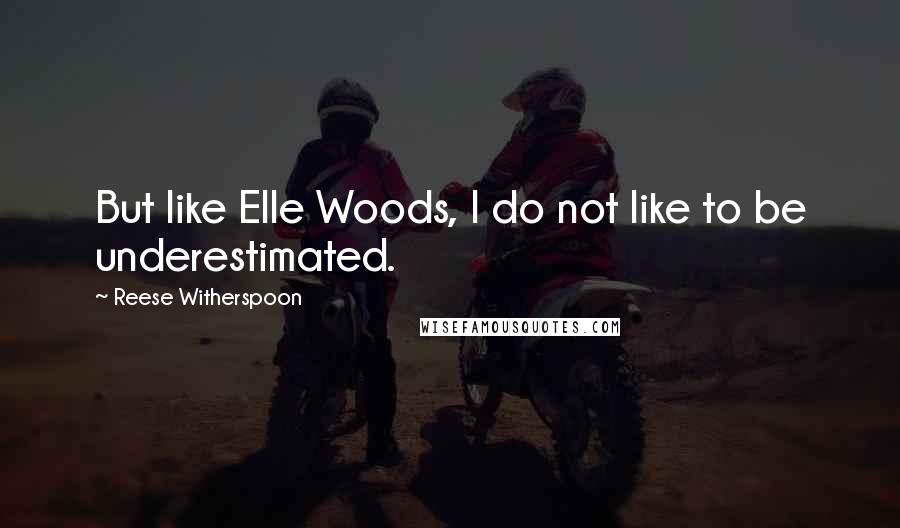 Reese Witherspoon Quotes: But like Elle Woods, I do not like to be underestimated.