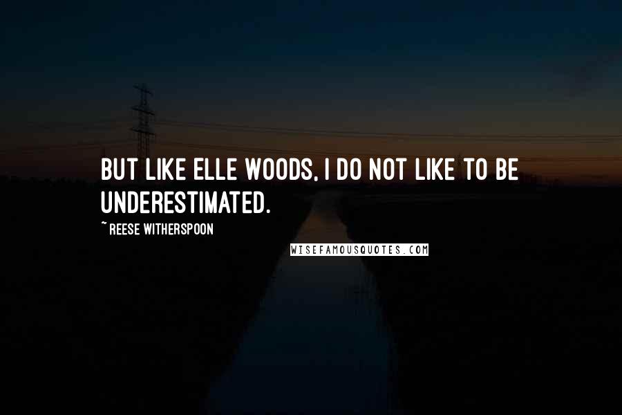 Reese Witherspoon Quotes: But like Elle Woods, I do not like to be underestimated.