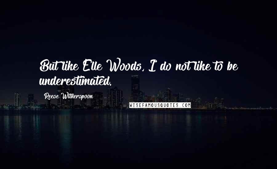 Reese Witherspoon Quotes: But like Elle Woods, I do not like to be underestimated.