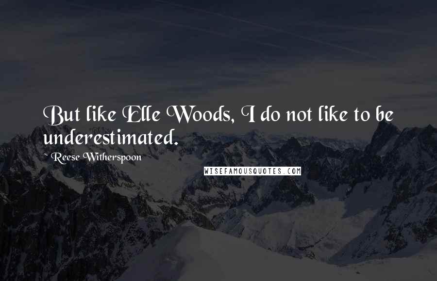 Reese Witherspoon Quotes: But like Elle Woods, I do not like to be underestimated.