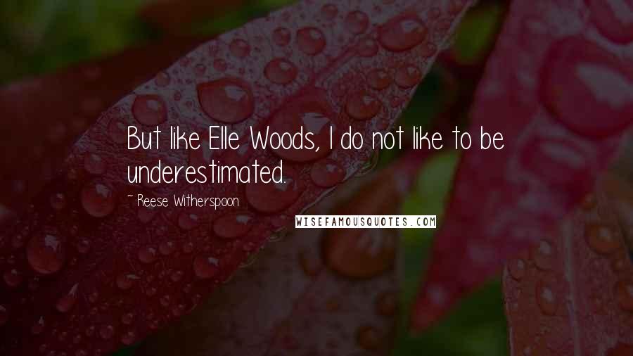 Reese Witherspoon Quotes: But like Elle Woods, I do not like to be underestimated.