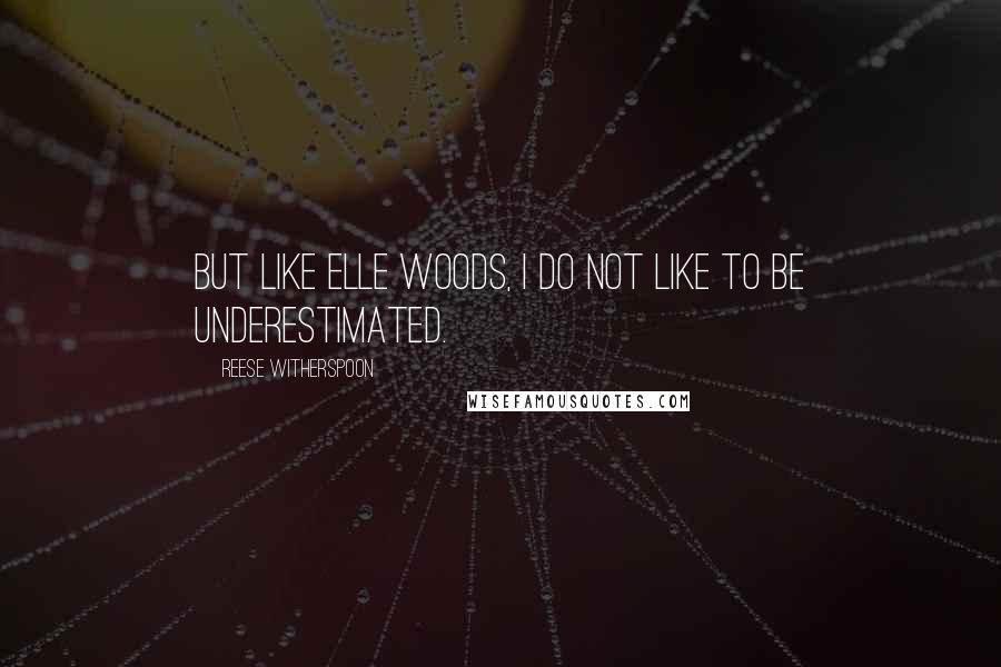 Reese Witherspoon Quotes: But like Elle Woods, I do not like to be underestimated.