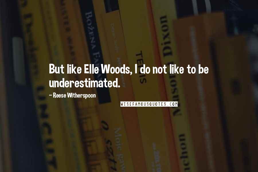 Reese Witherspoon Quotes: But like Elle Woods, I do not like to be underestimated.