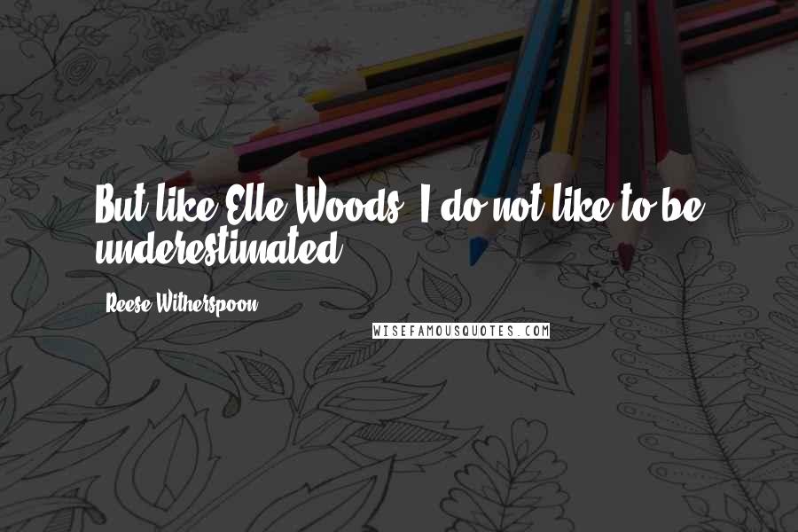 Reese Witherspoon Quotes: But like Elle Woods, I do not like to be underestimated.