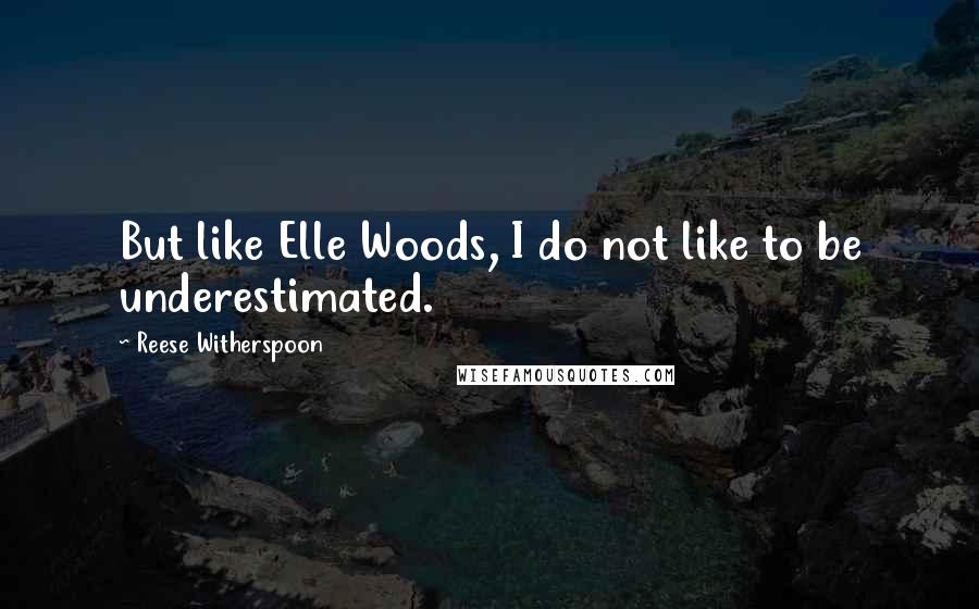 Reese Witherspoon Quotes: But like Elle Woods, I do not like to be underestimated.