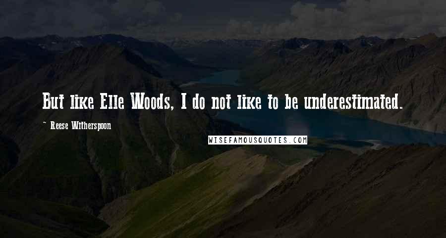Reese Witherspoon Quotes: But like Elle Woods, I do not like to be underestimated.