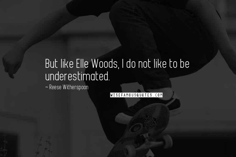 Reese Witherspoon Quotes: But like Elle Woods, I do not like to be underestimated.