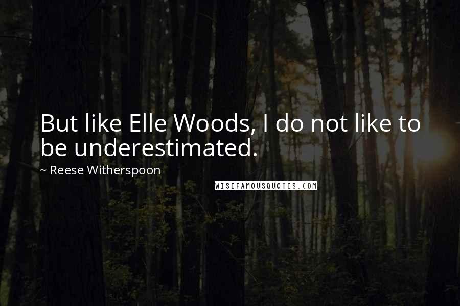 Reese Witherspoon Quotes: But like Elle Woods, I do not like to be underestimated.