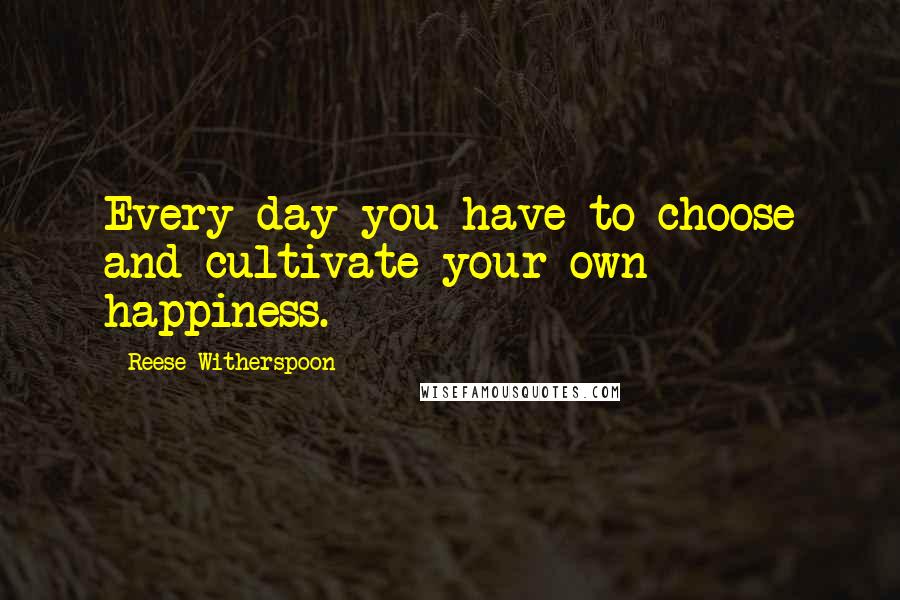 Reese Witherspoon Quotes: Every day you have to choose and cultivate your own happiness.