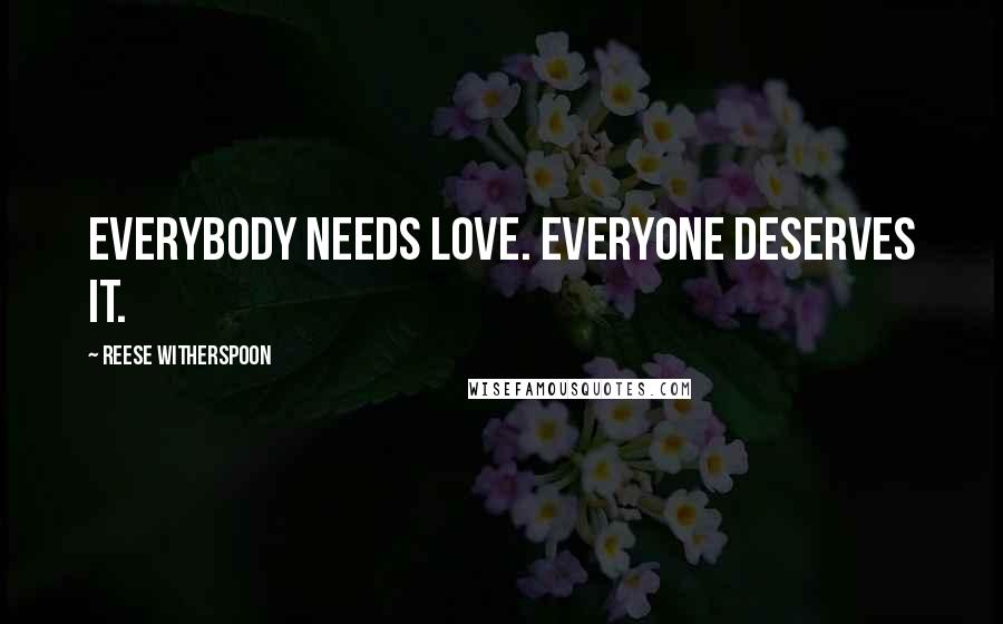 Reese Witherspoon Quotes: Everybody needs love. Everyone deserves it.