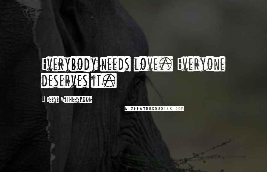 Reese Witherspoon Quotes: Everybody needs love. Everyone deserves it.