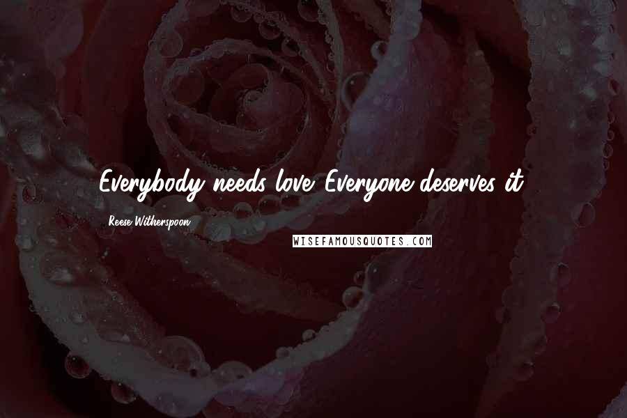 Reese Witherspoon Quotes: Everybody needs love. Everyone deserves it.