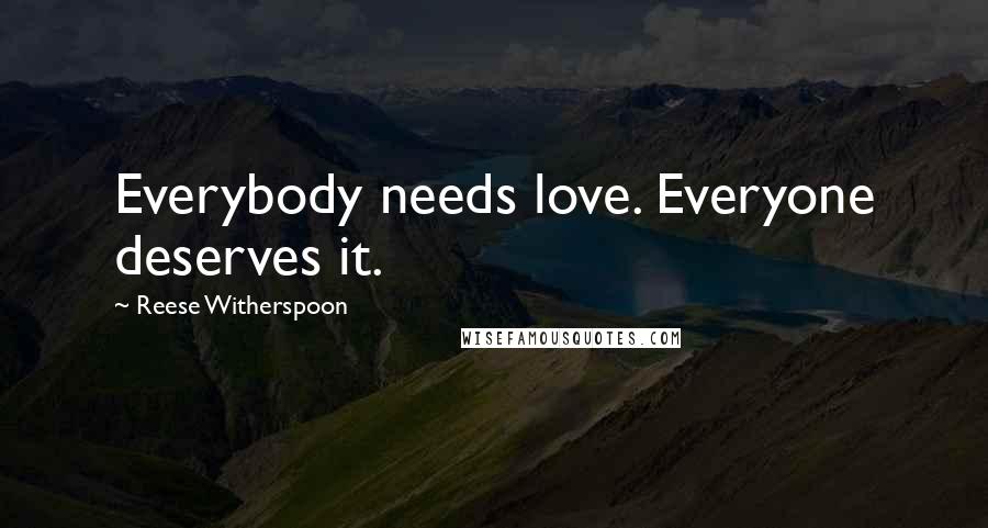 Reese Witherspoon Quotes: Everybody needs love. Everyone deserves it.