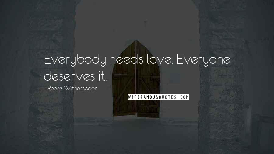 Reese Witherspoon Quotes: Everybody needs love. Everyone deserves it.