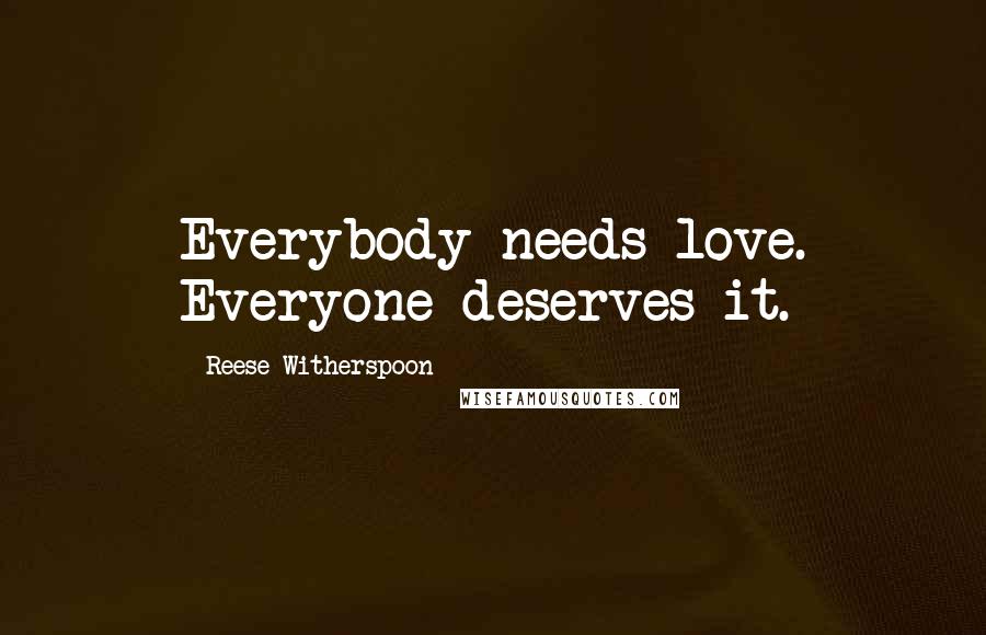 Reese Witherspoon Quotes: Everybody needs love. Everyone deserves it.