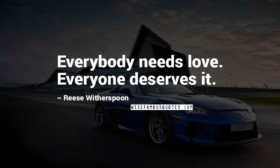 Reese Witherspoon Quotes: Everybody needs love. Everyone deserves it.