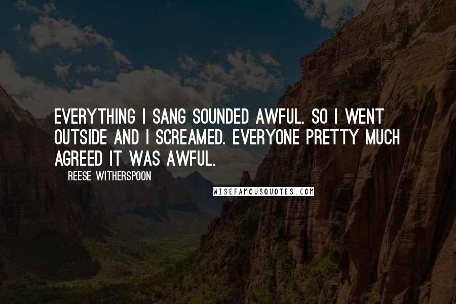 Reese Witherspoon Quotes: Everything I sang sounded awful. So I went outside and I screamed. Everyone pretty much agreed it was awful.