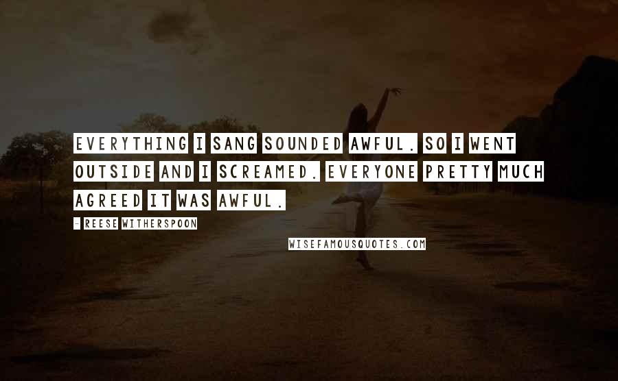 Reese Witherspoon Quotes: Everything I sang sounded awful. So I went outside and I screamed. Everyone pretty much agreed it was awful.
