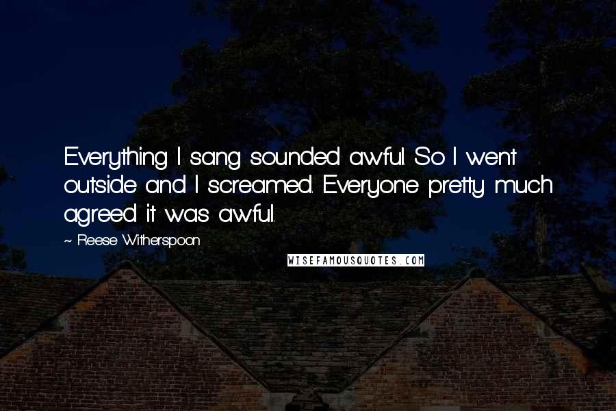 Reese Witherspoon Quotes: Everything I sang sounded awful. So I went outside and I screamed. Everyone pretty much agreed it was awful.