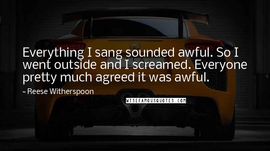 Reese Witherspoon Quotes: Everything I sang sounded awful. So I went outside and I screamed. Everyone pretty much agreed it was awful.